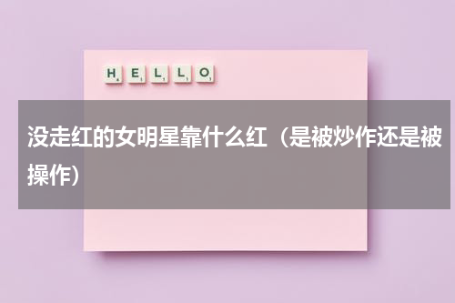 没走红的女明星靠什么红（是被炒作还是被操作）