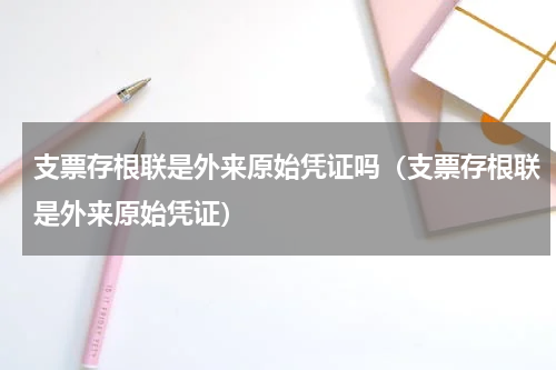 支票存根联是外来原始凭证吗（支票存根联是外来原始凭证）