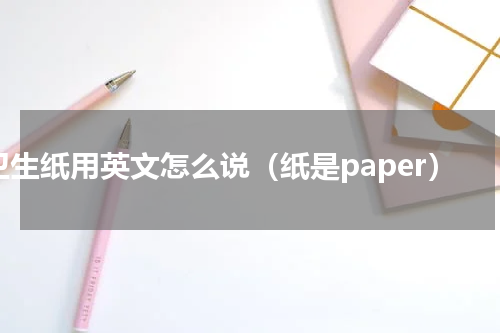 卫生纸用英文怎么说（纸是paper）