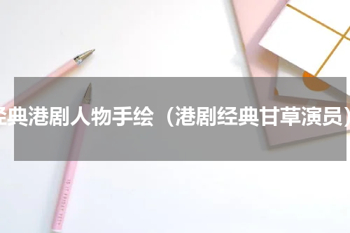 经典港剧人物手绘（港剧经典甘草演员）