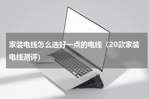 家装电线怎么选好一点的电线（20款家装电线测评）
