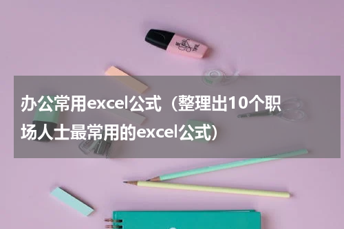 办公常用excel公式（整理出10个职场人士最常用的excel公式）