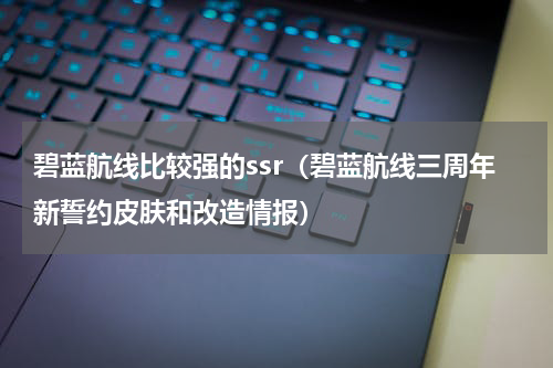 碧蓝航线比较强的ssr（碧蓝航线三周年新誓约皮肤和改造情报）