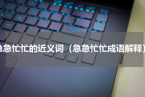 急急忙忙的近义词（急急忙忙成语解释）
