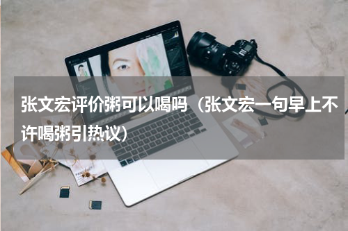 张文宏评价粥可以喝吗（张文宏一句早上不许喝粥引热议）