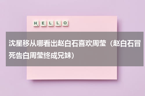 沈星移从哪看出赵白石喜欢周莹（赵白石冒死告白周莹终成兄妹）