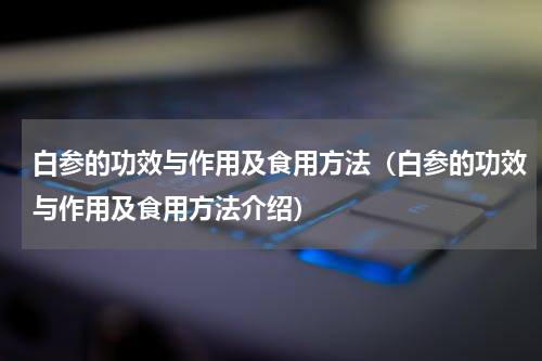 白参的功效与作用及食用方法（白参的功效与作用及食用方法介绍）