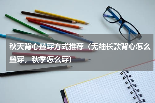 秋天背心叠穿方式推荐（无袖长款背心怎么叠穿，秋季怎么穿）