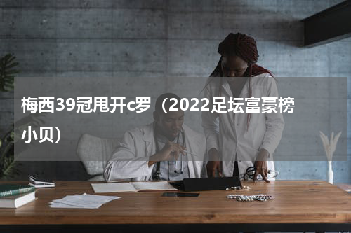 梅西39冠甩开c罗（2022足坛富豪榜小贝）