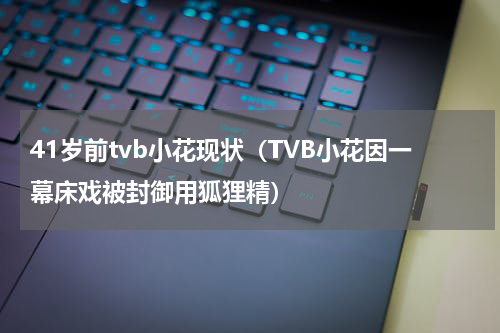 41岁前tvb小花现状（TVB小花因一幕床戏被封御用狐狸精）