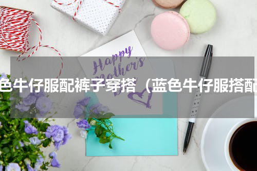 蓝色牛仔服配裤子穿搭（蓝色牛仔服搭配）