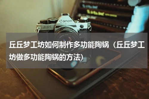 丘丘梦工坊如何制作多功能陶锅（丘丘梦工坊做多功能陶锅的方法）