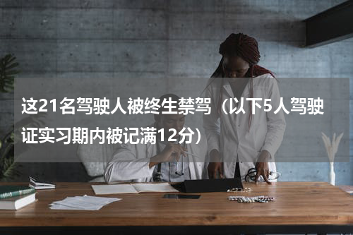 这21名驾驶人被终生禁驾（以下5人驾驶证实习期内被记满12分）