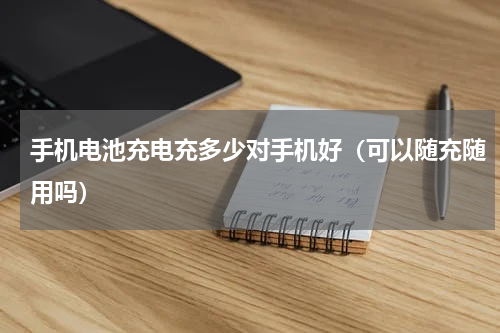手机电池充电充多少对手机好（可以随充随用吗）