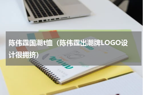 陈伟霆国潮t恤（陈伟霆出潮牌LOGO设计很拥挤）