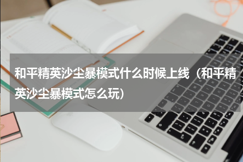 和平精英沙尘暴模式什么时候上线（和平精英沙尘暴模式怎么玩）