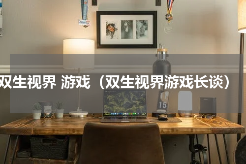 双生视界 游戏（双生视界游戏长谈）