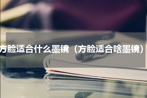 方脸适合什么墨镜（方脸适合啥墨镜）