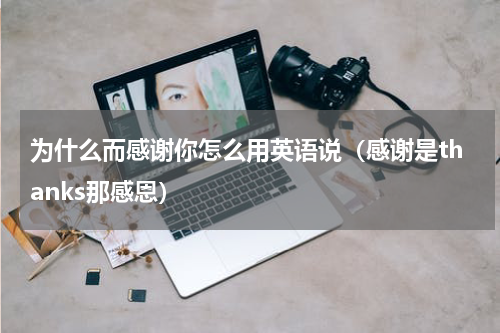 为什么而感谢你怎么用英语说（感谢是thanks那感恩）