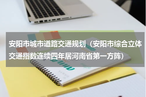 安阳市城市道路交通规划（安阳市综合立体交通指数连续四年居河南省第一方阵）
