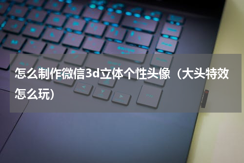 怎么制作微信3d立体个性头像（大头特效怎么玩）