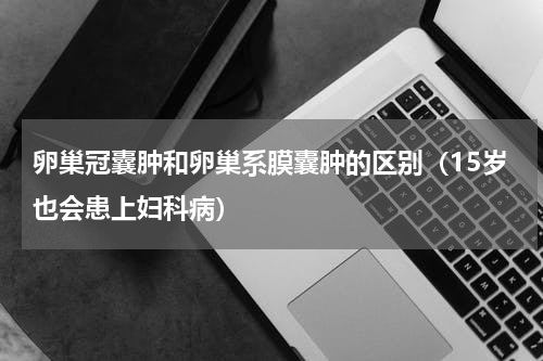 卵巢冠囊肿和卵巢系膜囊肿的区别（15岁也会患上妇科病）
