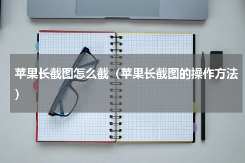 苹果长截图怎么截（苹果长截图的操作方法）