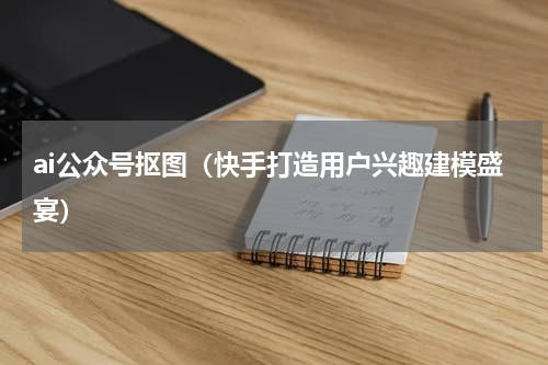 ai公众号抠图（快手打造用户兴趣建模盛宴）