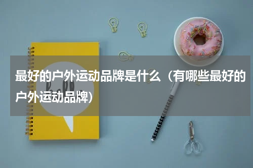 最好的户外运动品牌是什么（有哪些最好的户外运动品牌）