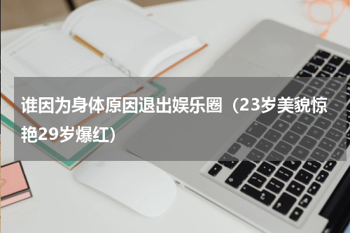 谁因为身体原因退出娱乐圈（23岁美貌惊艳29岁爆红）