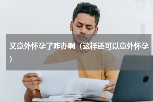 又意外怀孕了咋办啊（这样还可以意外怀孕）