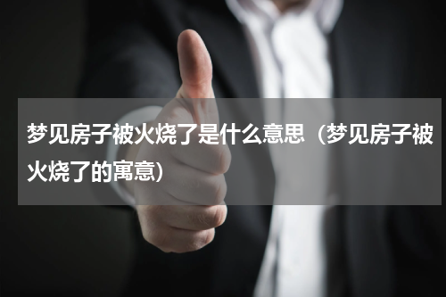梦见房子被火烧了是什么意思（梦见房子被火烧了的寓意）
