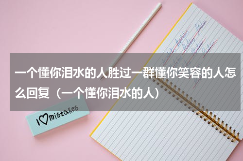 一个懂你泪水的人胜过一群懂你笑容的人怎么回复（一个懂你泪水的人）