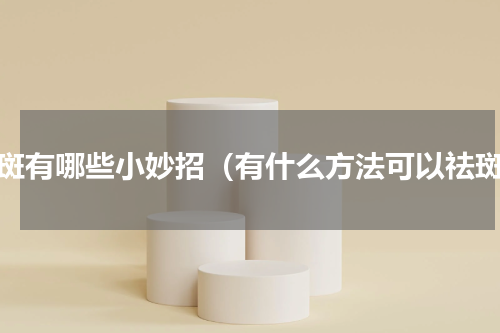 祛斑有哪些小妙招（有什么方法可以祛斑）