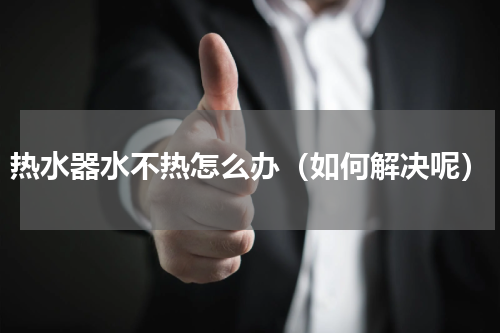 热水器水不热怎么办（如何解决呢）