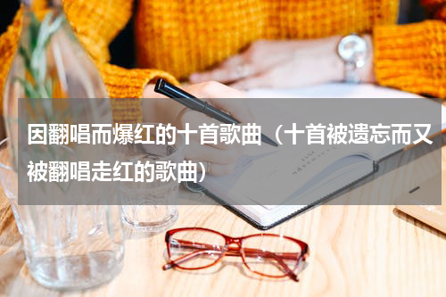 因翻唱而爆红的十首歌曲（十首被遗忘而又被翻唱走红的歌曲）