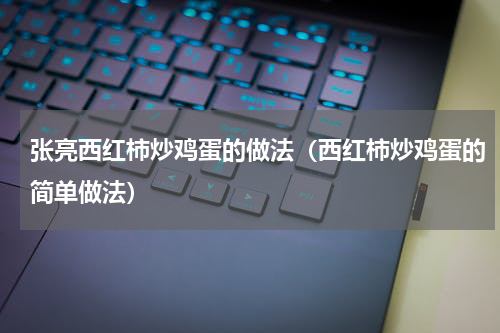张亮西红柿炒鸡蛋的做法（西红柿炒鸡蛋的简单做法）