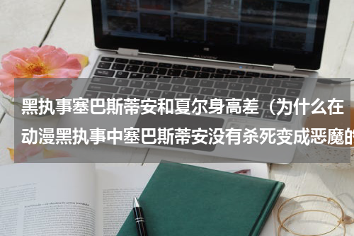 黑执事塞巴斯蒂安和夏尔身高差（为什么在动漫黑执事中塞巴斯蒂安没有杀死变成恶魔的夏尔）