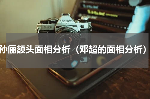 孙俪额头面相分析（邓超的面相分析）