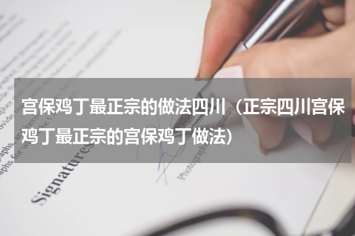 宫保鸡丁最正宗的做法四川（正宗四川宫保鸡丁最正宗的宫保鸡丁做法）