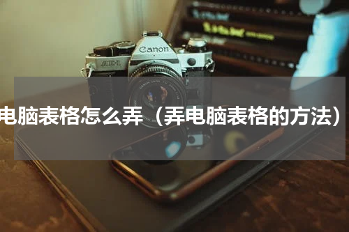 电脑表格怎么弄（弄电脑表格的方法）