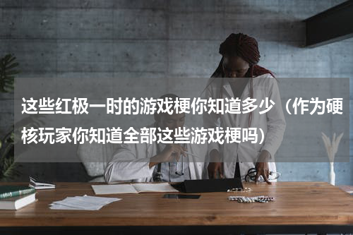 这些红极一时的游戏梗你知道多少（作为硬核玩家你知道全部这些游戏梗吗）
