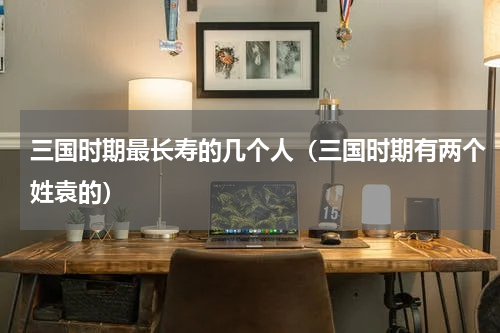 三国时期最长寿的几个人（三国时期有两个姓袁的）