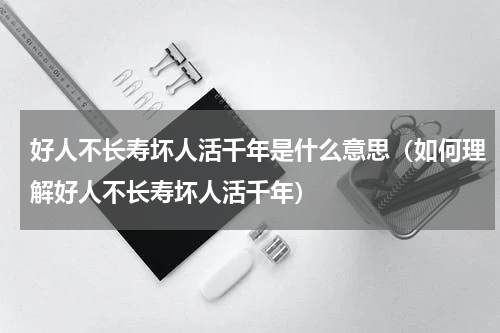 好人不长寿坏人活千年是什么意思（如何理解好人不长寿坏人活千年）