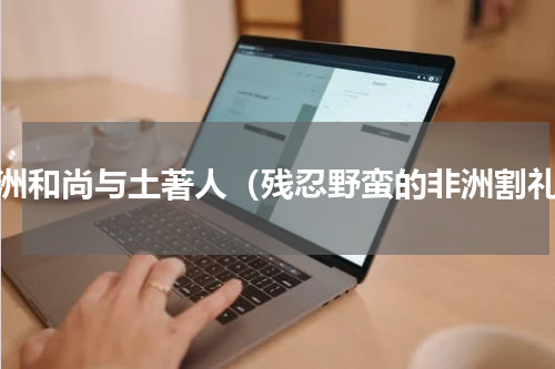 非洲和尚与土著人（残忍野蛮的非洲割礼）