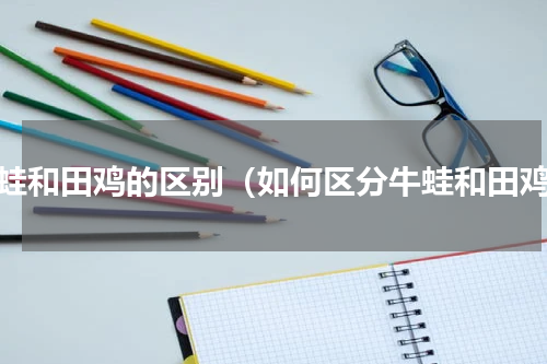 牛蛙和田鸡的区别（如何区分牛蛙和田鸡）