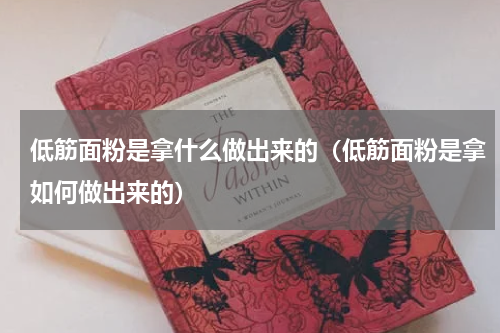 低筋面粉是拿什么做出来的（低筋面粉是拿如何做出来的）
