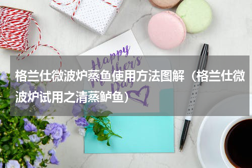 格兰仕微波炉蒸鱼使用方法图解（格兰仕微波炉试用之清蒸鲈鱼）