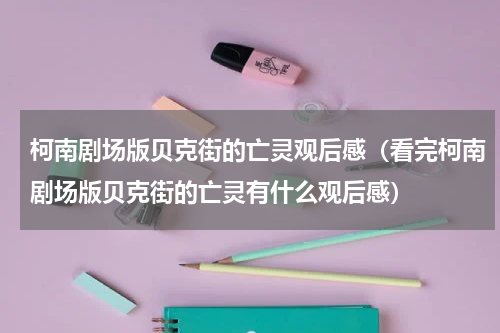 柯南剧场版贝克街的亡灵观后感（看完柯南剧场版贝克街的亡灵有什么观后感）