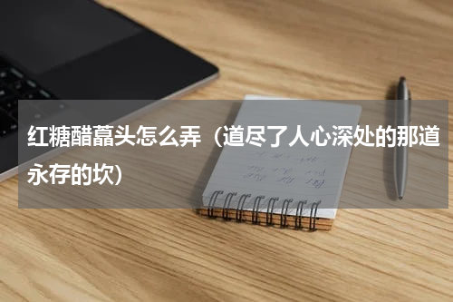 红糖醋藠头怎么弄（道尽了人心深处的那道永存的坎）